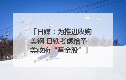 日媒：为推进收购美钢 日铁考虑给予美政府“黄金股”