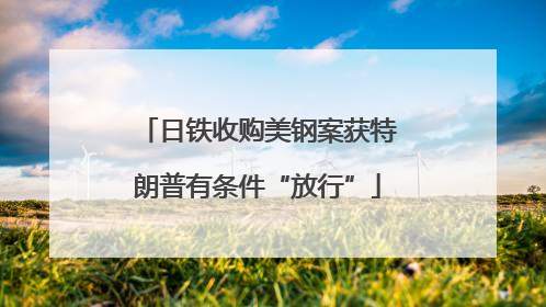 日铁收购美钢案获特朗普有条件“放行”