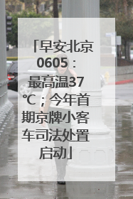 早安北京0605：最高温37℃；今年首期京牌小客车司法处置启动