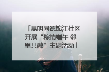 昆明同德锦江社区开展“粽情端午 邻里共融”主题活动