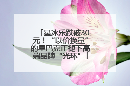 星冰乐跌破30元！“以价换量”的星巴克正褪下高端品牌“光环”