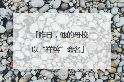 昨日，他的母校以“祥榕”命名
