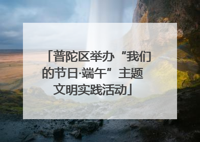 普陀区举办“我们的节日·端午”主题文明实践活动