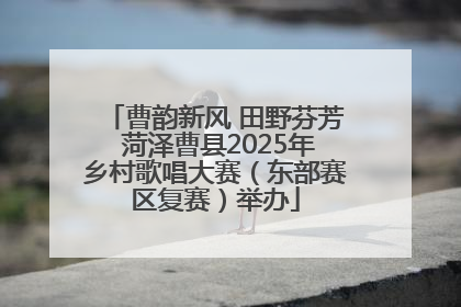 曹韵新风 田野芬芳 菏泽曹县2025年乡村歌唱大赛（东部赛区复赛）举办