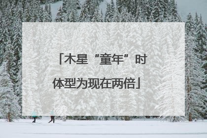 木星“童年”时体型为现在两倍