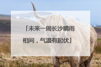 未来一周长沙晴雨相间，气温有起伏