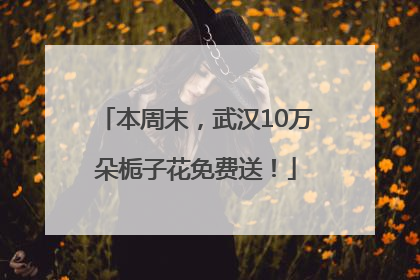 本周末，武汉10万朵栀子花免费送！