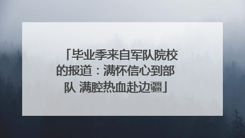 毕业季来自军队院校的报道：满怀信心到部队 满腔热血赴边疆