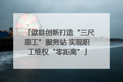 歙县创新打造“三尺惠工”服务站 实现职工维权“零距离”