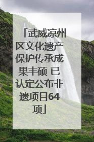 武威凉州区文化遗产保护传承成果丰硕 已认定公布非遗项目64项