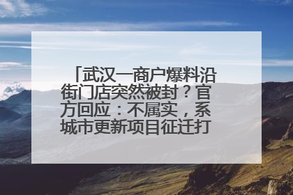 武汉一商户爆料沿街门店突然被封？官方回应：不属实，系城市更新项目征迁打围，此前已公示