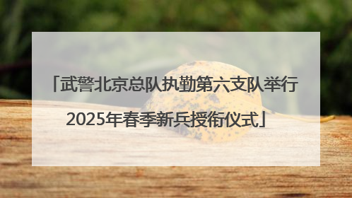 武警北京总队执勤第六支队举行2025年春季新兵授衔仪式