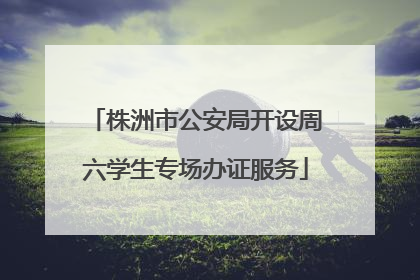 株洲市公安局开设周六学生专场办证服务