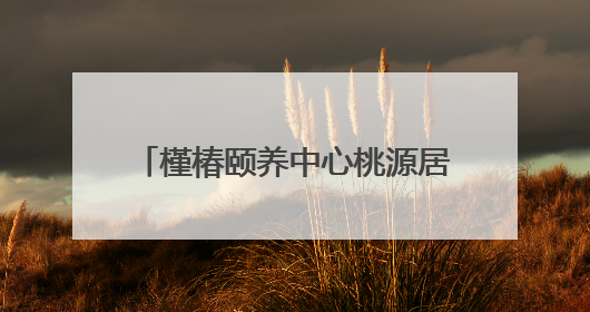 槿椿颐养中心桃源居7月9日开放入住，高品质养老新选择