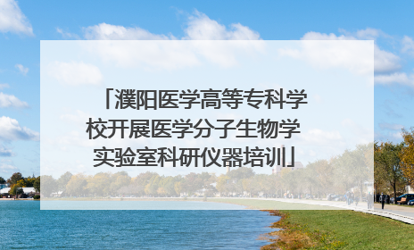 濮阳医学高等专科学校开展医学分子生物学实验室科研仪器培训