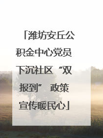 潍坊安丘公积金中心党员下沉社区“双报到” 政策宣传暖民心