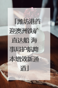 潍坊港首迎澳洲铁矿直达船 海事局护航降本增效新通道