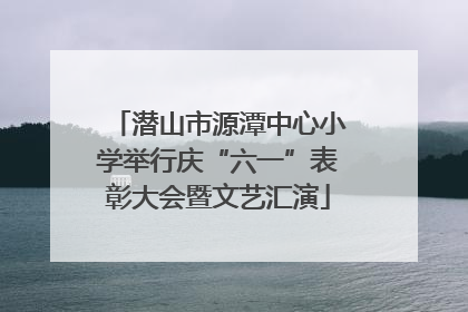 潜山市源潭中心小学举行庆“六一”表彰大会暨文艺汇演