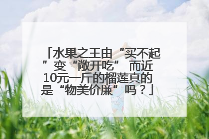 水果之王由“买不起”变“敞开吃” 而近10元一斤的榴莲真的是“物美价廉”吗？