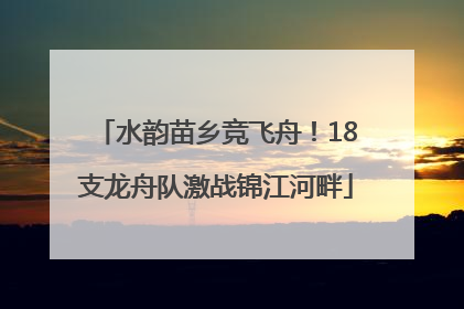 水韵苗乡竞飞舟！18支龙舟队激战锦江河畔