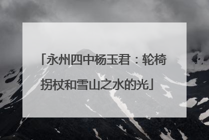 永州四中杨玉君：轮椅拐杖和雪山之水的光