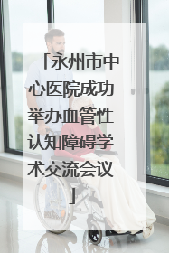 永州市中心医院成功举办血管性认知障碍学术交流会议