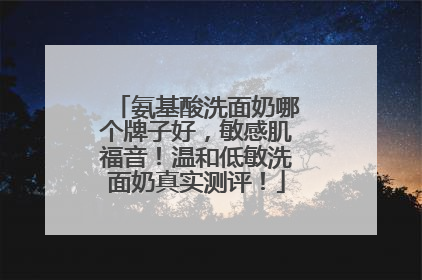 氨基酸洗面奶哪个牌子好，敏感肌福音！温和低敏洗面奶真实测评！