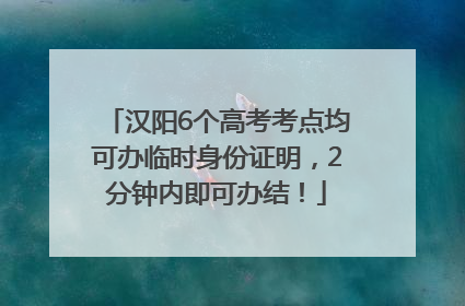 汉阳6个高考考点均可办临时身份证明，2分钟内即可办结！