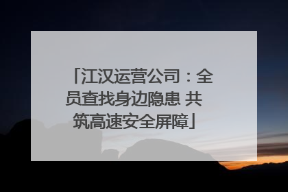 江汉运营公司：全员查找身边隐患 共筑高速安全屏障