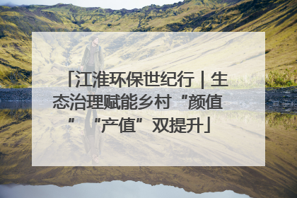 江淮环保世纪行｜生态治理赋能乡村“颜值”“产值”双提升
