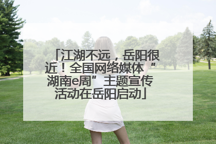 江湖不远，岳阳很近！全国网络媒体“湖南e周”主题宣传活动在岳阳启动