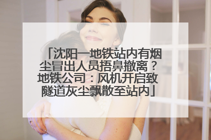 沈阳一地铁站内有烟尘冒出人员捂鼻撤离？地铁公司：风机开启致隧道灰尘飘散至站内