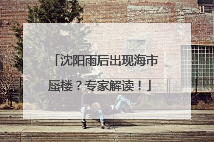 沈阳雨后出现海市蜃楼？专家解读！