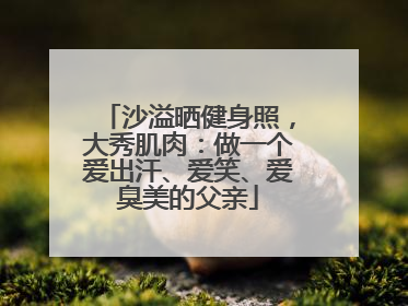 沙溢晒健身照，大秀肌肉：做一个爱出汗、爱笑、爱臭美的父亲