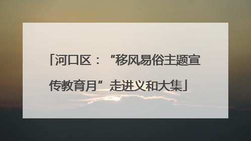 河口区：“移风易俗主题宣传教育月”走进义和大集
