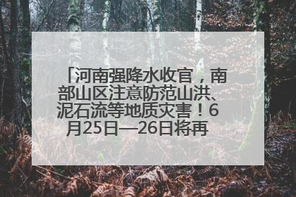 河南强降水收官，南部山区注意防范山洪、泥石流等地质灾害！6月25日—26日将再迎大范围降水