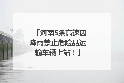 河南5条高速因降雨禁止危险品运输车辆上站！