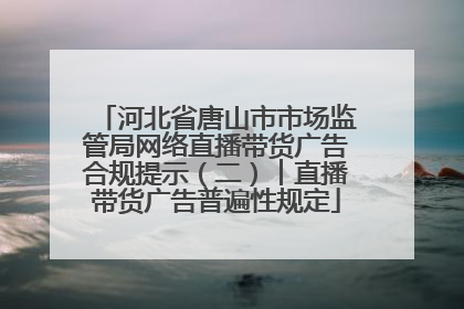 河北省唐山市市场监管局网络直播带货广告合规提示（二）︱直播带货广告普遍性规定