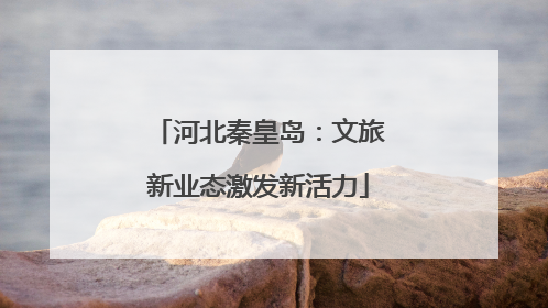 河北秦皇岛：文旅新业态激发新活力