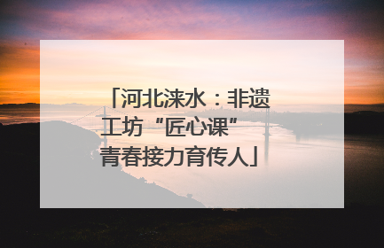 河北涞水：非遗工坊“匠心课” 青春接力育传人