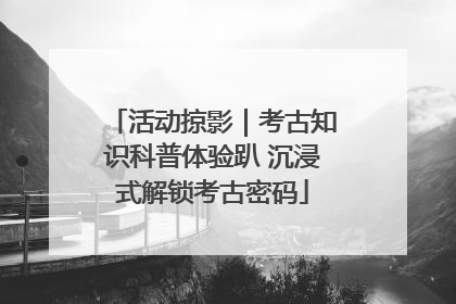 活动掠影｜考古知识科普体验趴 沉浸式解锁考古密码
