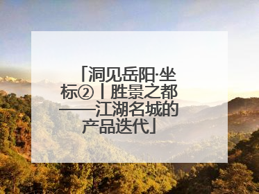 洞见岳阳·坐标②丨胜景之都——江湖名城的产品迭代