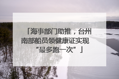 海事部门助推，台州南部船员领健康证实现“最多跑一次”
