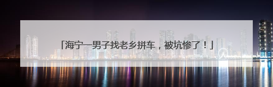 海宁一男子找老乡拼车，被坑惨了！