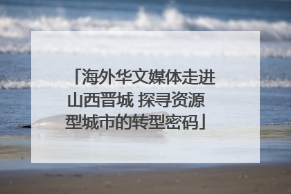 海外华文媒体走进山西晋城 探寻资源型城市的转型密码