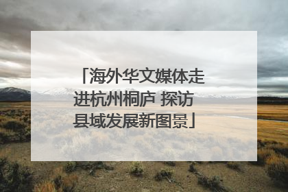 海外华文媒体走进杭州桐庐 探访县域发展新图景