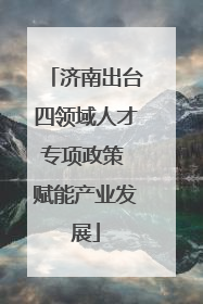 济南出台四领域人才专项政策 赋能产业发展
