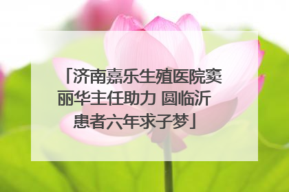济南嘉乐生殖医院窦丽华主任助力 圆临沂患者六年求子梦