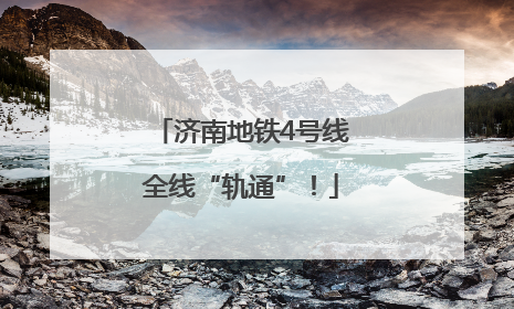 济南地铁4号线全线“轨通”！