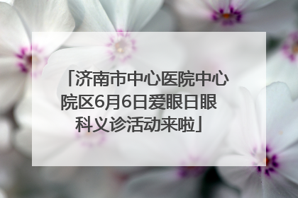 济南市中心医院中心院区6月6日爱眼日眼科义诊活动来啦